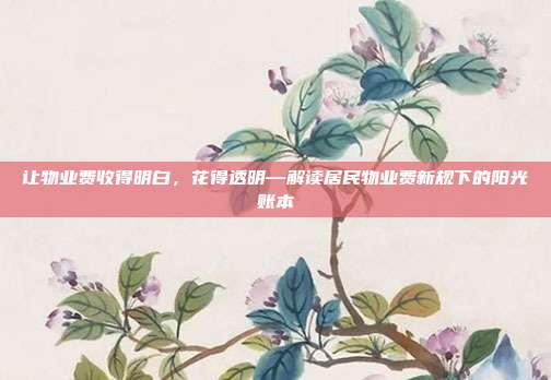 让物业费收得明白，花得透明—解读居民物业费新规下的阳光账本