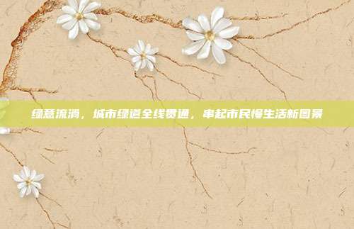 绿意流淌，城市绿道全线贯通，串起市民慢生活新图景