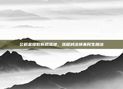 公积金提取新规落地，流程减法换来民生加法