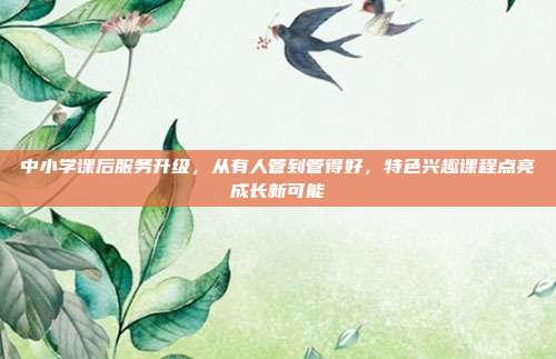中小学课后服务升级，从有人管到管得好，特色兴趣课程点亮成长新可能