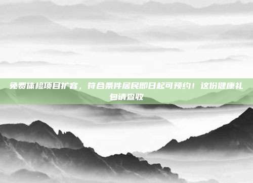 免费体检项目扩容,符合条件居民即日起可预约!这份健康礼包请查收