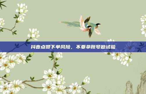 抖音点赞下单风险,不要拿账号做试验