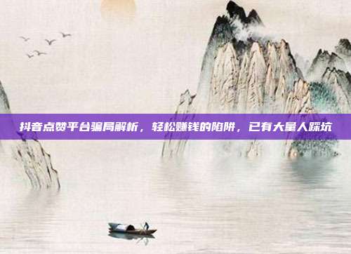 抖音点赞平台骗局解析，轻松赚钱的陷阱，已有大量人踩坑