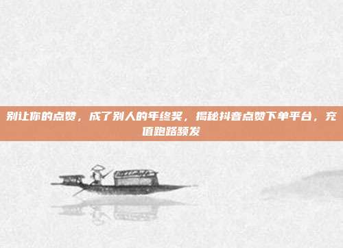 别让你的点赞，成了别人的年终奖，揭秘抖音点赞下单平台，充值跑路频发