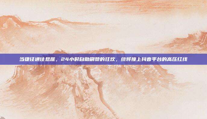 当捷径通往悬崖，24小时自助刷赞的狂欢，终将撞上抖音平台的高压红线