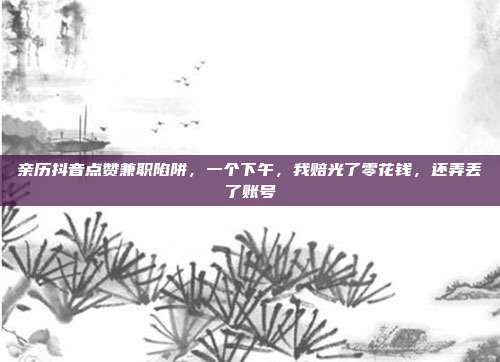 亲历抖音点赞兼职陷阱,一个下午,我赔光了零花钱,还弄丢了账号