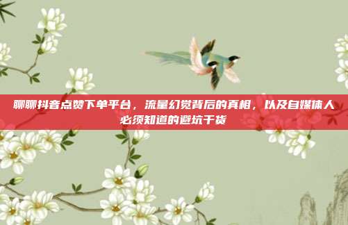 聊聊抖音点赞下单平台，流量幻觉背后的真相，以及自媒体人必须知道的避坑干货