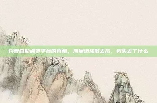 抖音自助点赞平台的真相，流量泡沫散去后，我失去了什么