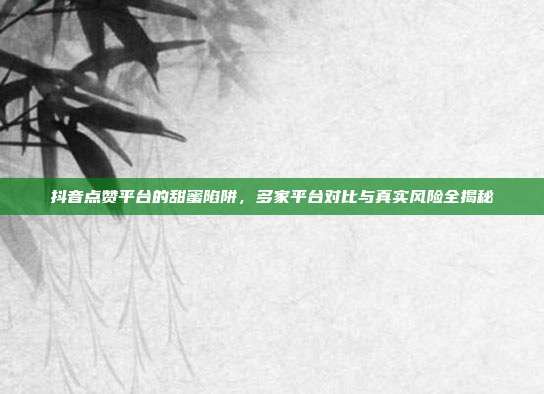 抖音点赞平台的甜蜜陷阱，多家平台对比与真实风险全揭秘
