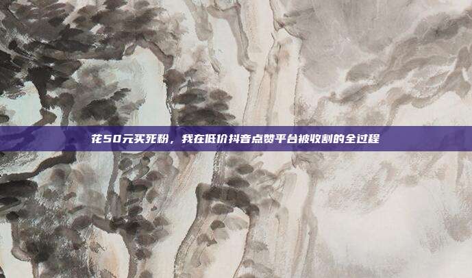 花50元买死粉，我在低价抖音点赞平台被收割的全过程