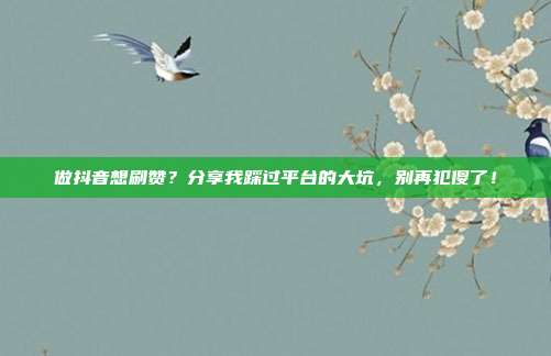 做抖音想刷赞?分享我踩过平台的大坑,别再犯傻了!