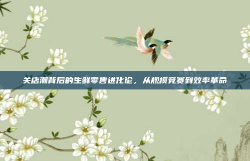 关店潮背后的生鲜零售进化论，从规模竞赛到效率革命