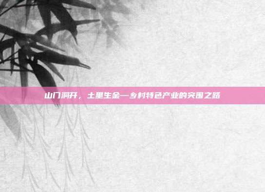 山门洞开,土里生金—乡村特色产业的突围之路