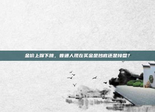 金价上蹿下跳，普通人现在买金是抄底还是接盘？