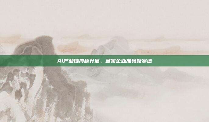 AI产业链持续升温，多家企业加码新赛道