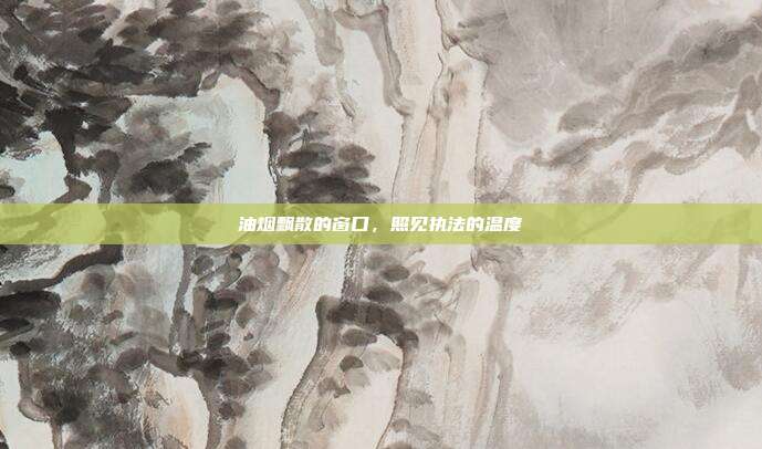 油烟飘散的窗口，照见执法的温度