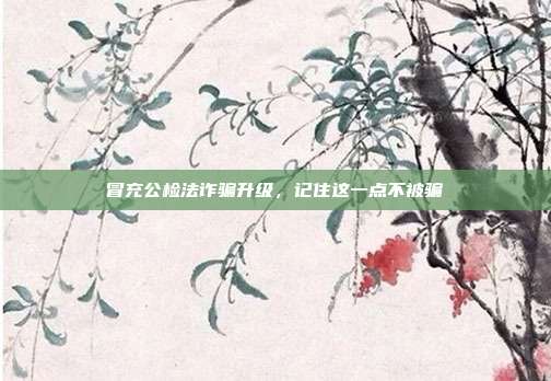 冒充公检法诈骗升级，记住这一点不被骗