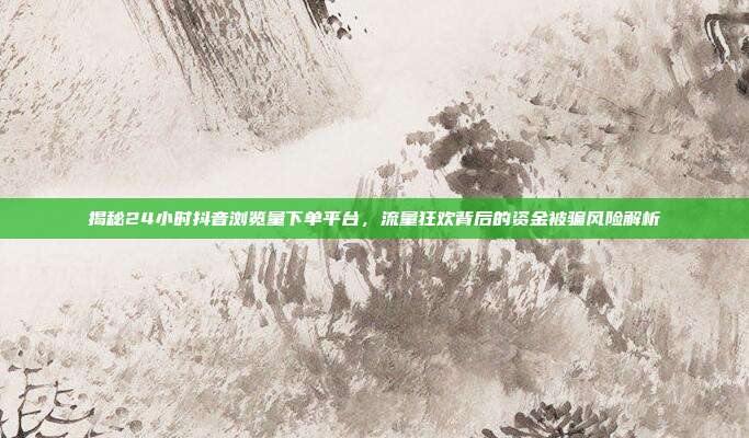 揭秘24小时抖音浏览量下单平台，流量狂欢背后的资金被骗风险解析