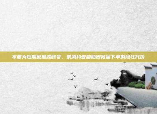 不要为短期数据毁账号，亲测抖音自助浏览量下单的隐性代价