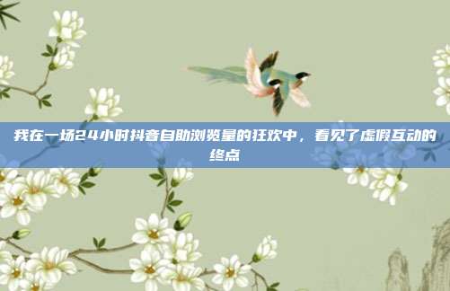 我在一场24小时抖音自助浏览量的狂欢中，看见了虚假互动的终点