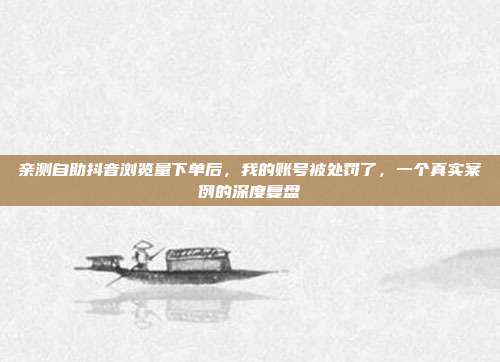 亲测自助抖音浏览量下单后，我的账号被处罚了，一个真实案例的深度复盘