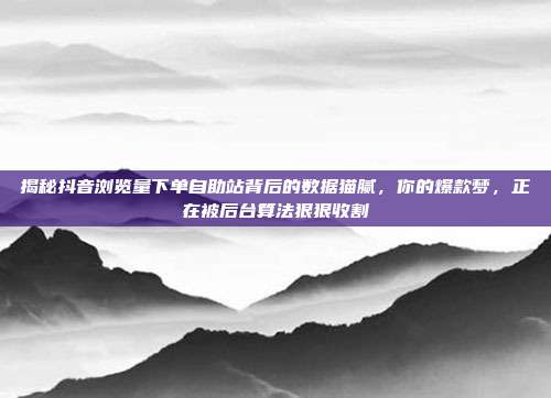 揭秘抖音浏览量下单自助站背后的数据猫腻，你的爆款梦，正在被后台算法狠狠收割