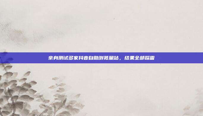亲身测试多家抖音自助浏览量站，结果全部踩雷