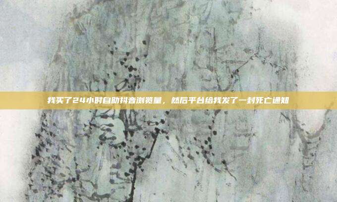 我买了24小时自助抖音浏览量,然后平台给我发了一封死亡通知
