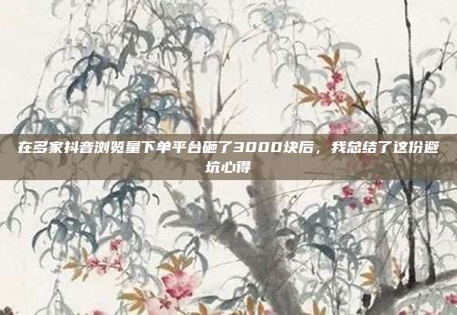 在多家抖音浏览量下单平台砸了3000块后，我总结了这份避坑心得