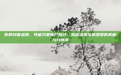 你的抖音点赞,可能只是僵尸路过,揭秘活赞与机器赞的真相与分辨术