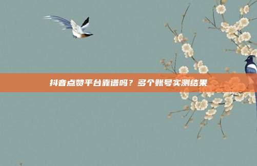 抖音点赞平台靠谱吗?多个账号实测结果