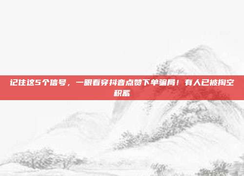 记住这5个信号,一眼看穿抖音点赞下单骗局!有人已被掏空积蓄