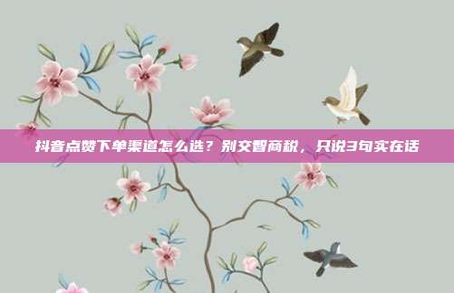 抖音点赞下单渠道怎么选？别交智商税，只说3句实在话