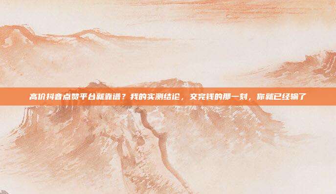 高价抖音点赞平台就靠谱?我的实测结论,交完钱的那一刻,你就已经输了