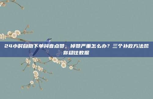 24小时自助下单抖音点赞,掉赞严重怎么办?三个补救方法帮你稳住数据