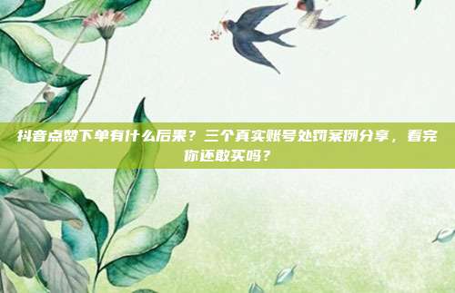 抖音点赞下单有什么后果?三个真实账号处罚案例分享,看完你还敢买吗?
