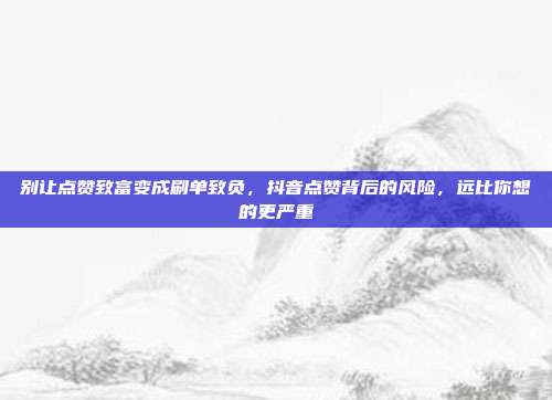 别让点赞致富变成刷单致负，抖音点赞背后的风险，远比你想的更严重