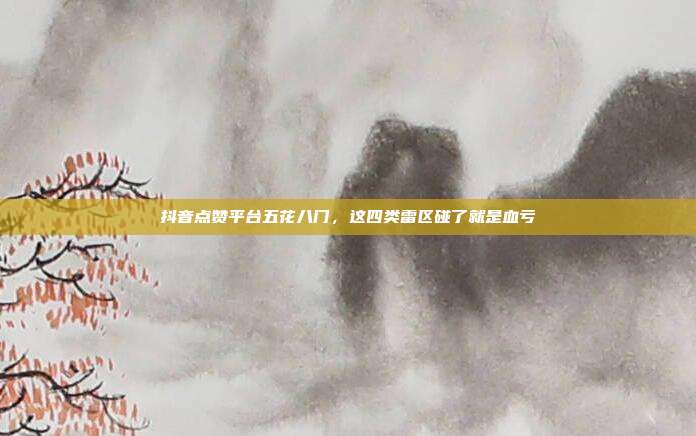 抖音点赞平台五花八门,这四类雷区碰了就是血亏