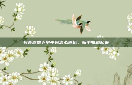 抖音点赞下单平台怎么避坑，新手收藏起来