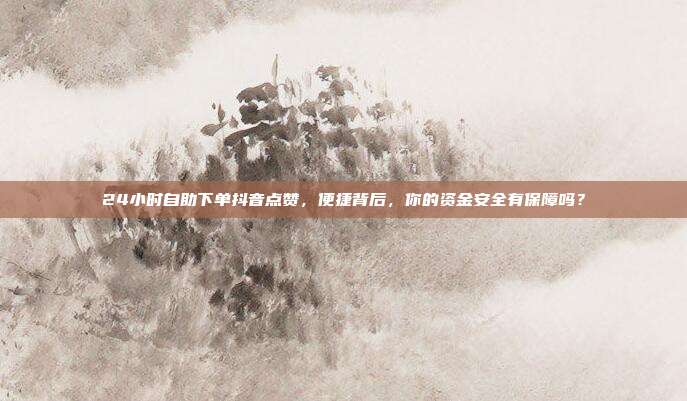 24小时自助下单抖音点赞，便捷背后，你的资金安全有保障吗？