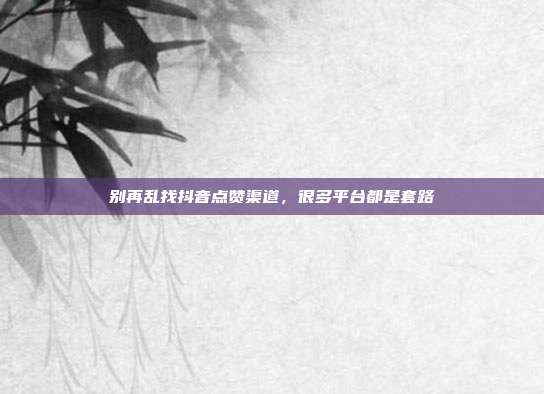 别再乱找抖音点赞渠道，很多平台都是套路