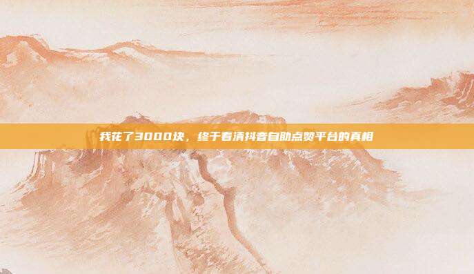 我花了3000块，终于看清抖音自助点赞平台的真相