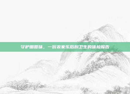 守护田园味，一份农家乐后厨卫生的体检报告