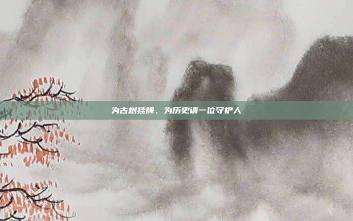 为古树挂牌，为历史请一位守护人