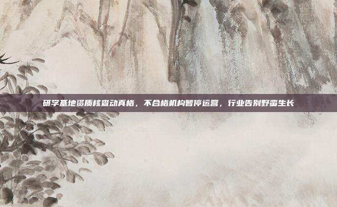 研学基地资质核查动真格，不合格机构暂停运营，行业告别野蛮生长