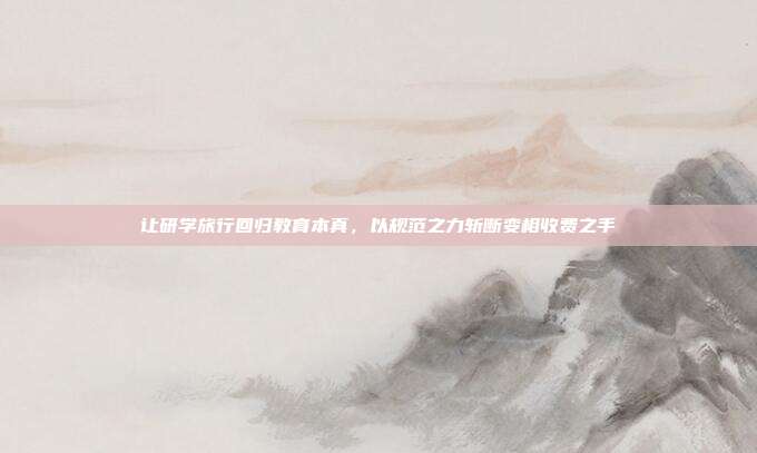 让研学旅行回归教育本真，以规范之力斩断变相收费之手