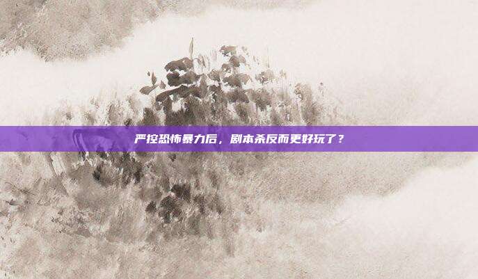 严控恐怖暴力后，剧本杀反而更好玩了？
