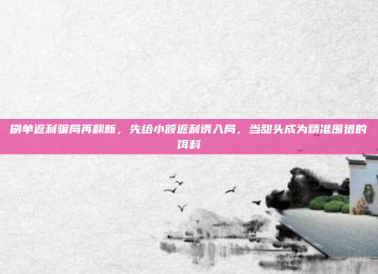 刷单返利骗局再翻新，先给小额返利诱入局，当甜头成为精准围猎的饵料