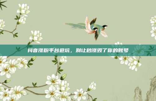 抖音涨粉平台避坑,别让秒涨毁了你的账号