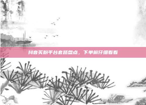 抖音买粉平台套路盘点，下单前仔细看看